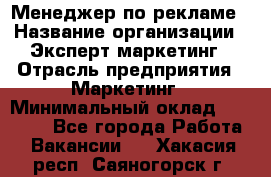 Менеджер по рекламе › Название организации ­ Эксперт-маркетинг › Отрасль предприятия ­ Маркетинг › Минимальный оклад ­ 50 000 - Все города Работа » Вакансии   . Хакасия респ.,Саяногорск г.